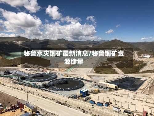 秘鲁水灾铜矿最新消息/秘鲁铜矿资源储量-第2张图片