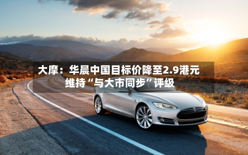 大摩：华晨中国目标价降至2.9港元 维持“与大市同步”评级-第2张图片