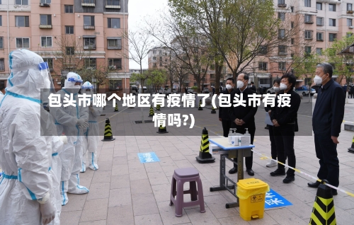 包头市哪个地区有疫情了(包头市有疫情吗?)
