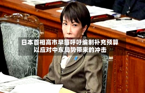 日本首相高市早苗呼吁编制补充预算 以应对中东局势带来的冲击