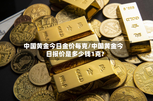 中国黄金今日金价每克/中国黄金今日报价是多少钱1克?
