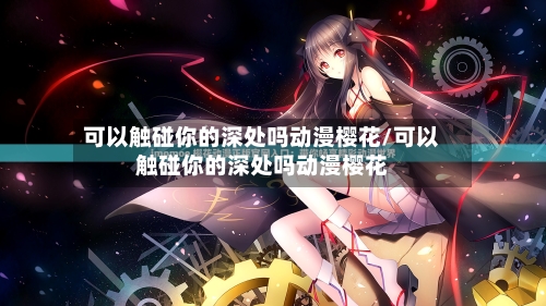 可以触碰你的深处吗动漫樱花/可以触碰你的深处吗动漫樱花