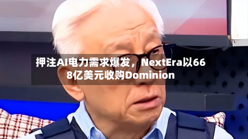 押注AI电力需求爆发	，NextEra以668亿美元收购Dominion-第3张图片