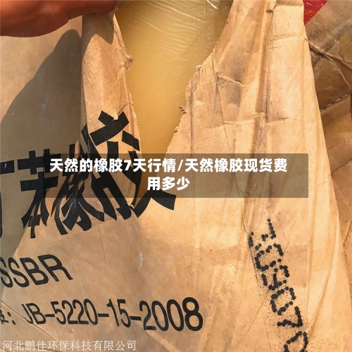 天然的橡胶7天行情/天然橡胶现货费用多少-第2张图片
