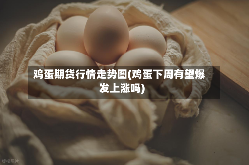 鸡蛋期货行情走势图(鸡蛋下周有望爆发上涨吗)-第2张图片