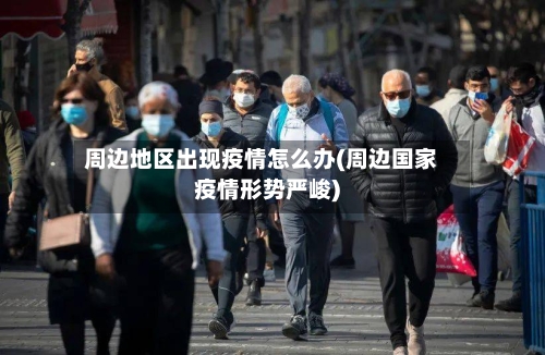周边地区出现疫情怎么办(周边国家疫情形势严峻)