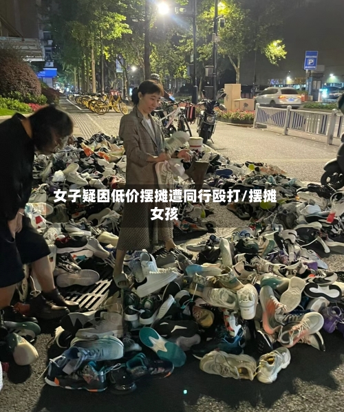 女子疑因低价摆摊遭同行殴打/摆摊女孩
