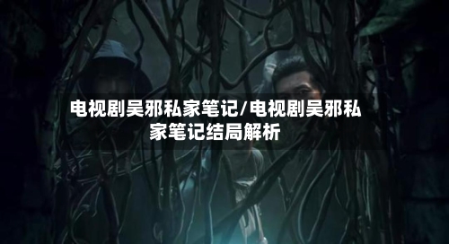 电视剧吴邪私家笔记/电视剧吴邪私家笔记结局解析-第2张图片