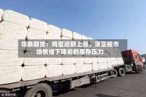华泰期货:鸡蛋近期上涨,须正视市场情绪下降后的库存压力