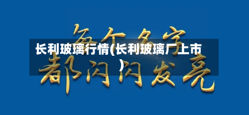 长利玻璃行情(长利玻璃厂上市)-第2张图片