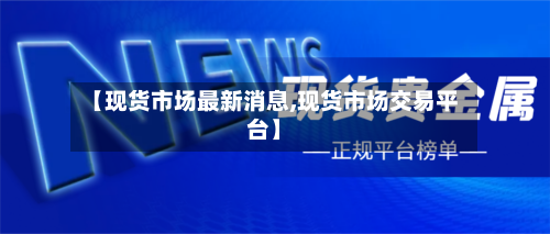【现货市场最新消息,现货市场交易平台】-第2张图片