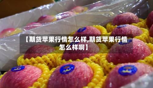 【期货苹果行情怎么样,期货苹果行情怎么样啊】-第3张图片