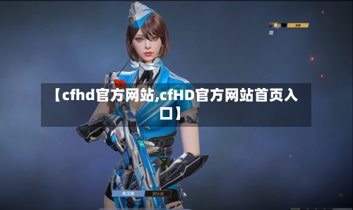 【cfhd官方网站,cfHD官方网站首页入口】-第2张图片
