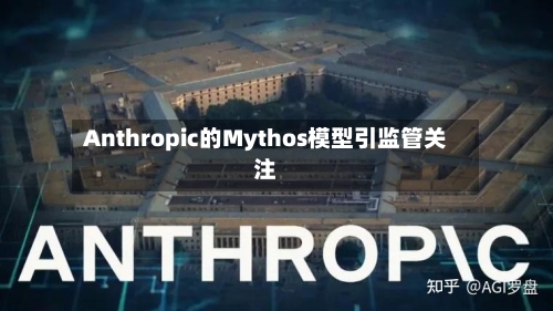 Anthropic的Mythos模型引监管关注