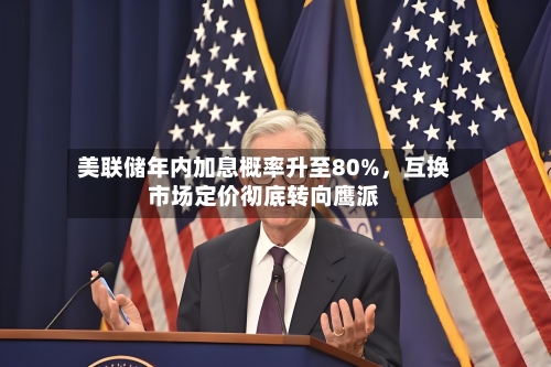 美联储年内加息概率升至80%，互换市场定价彻底转向鹰派-第2张图片