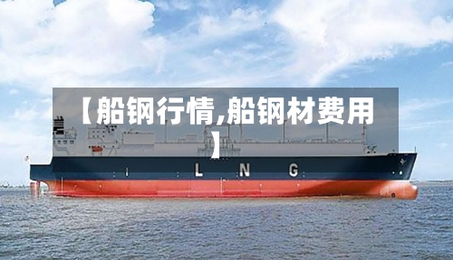 【船钢行情,船钢材费用】