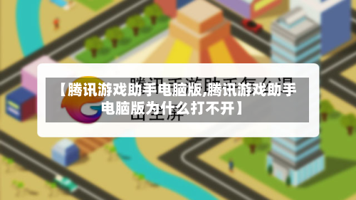 【腾讯游戏助手电脑版,腾讯游戏助手电脑版为什么打不开】