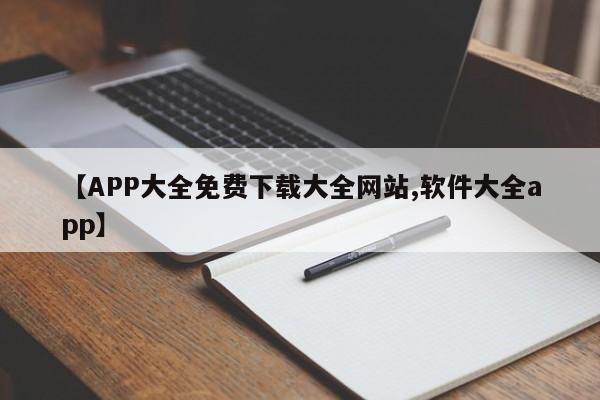 【APP大全免费下载大全网站,软件大全app】