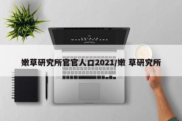 嫩草研究所官官人口2021/嫩 草研究所