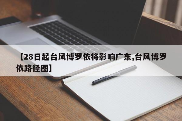 【28日起台风博罗依将影响广东,台风博罗依路径图】