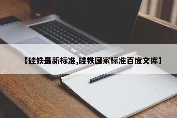 【硅铁最新标准,硅铁国家标准百度文库】