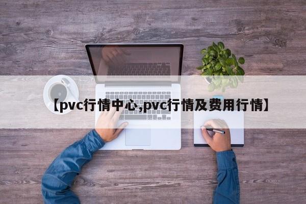 【pvc行情中心,pvc行情及费用行情】