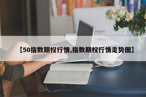 【50指数期权行情,指数期权行情走势图】