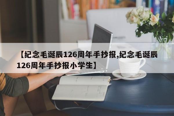 【纪念毛诞辰126周年手抄报,纪念毛诞辰126周年手抄报小学生】