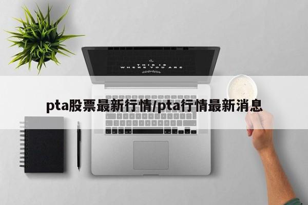 pta股票最新行情/pta行情最新消息