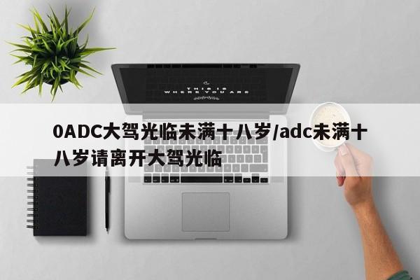 0ADC大驾光临未满十八岁/adc未满十八岁请离开大驾光临