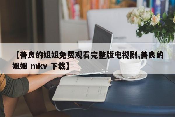 【善良的姐姐免费观看完整版电视剧,善良的姐姐 mkv 下载】