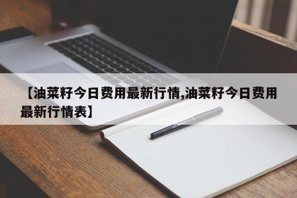 【油菜籽今日费用最新行情,油菜籽今日费用最新行情表】