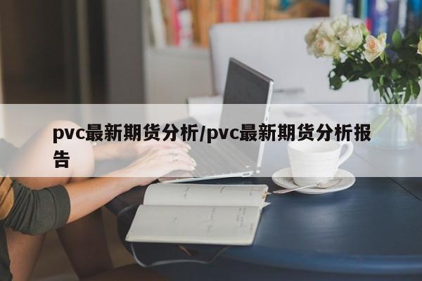pvc最新期货分析/pvc最新期货分析报告