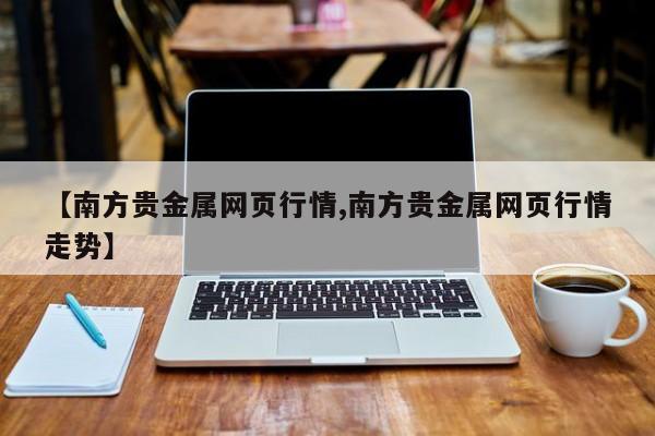 【南方贵金属网页行情,南方贵金属网页行情走势】