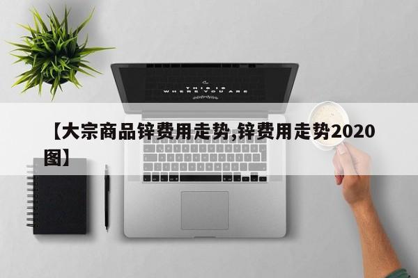 【大宗商品锌费用走势,锌费用走势2020图】