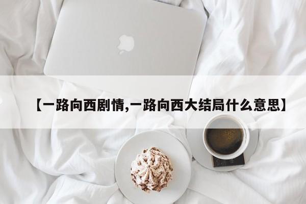 【一路向西剧情,一路向西大结局什么意思】