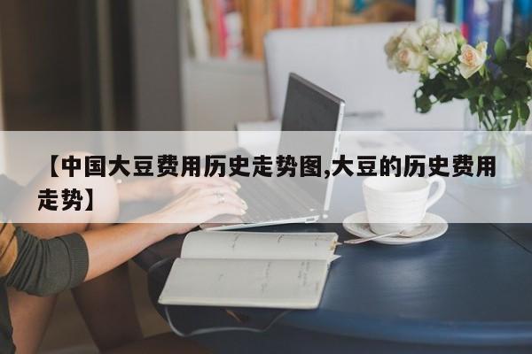 【中国大豆费用历史走势图,大豆的历史费用走势】