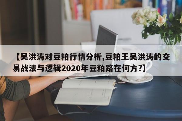 【吴洪涛对豆粕行情分析,豆粕王吴洪涛的交易战法与逻辑2020年豆粕路在何方?】
