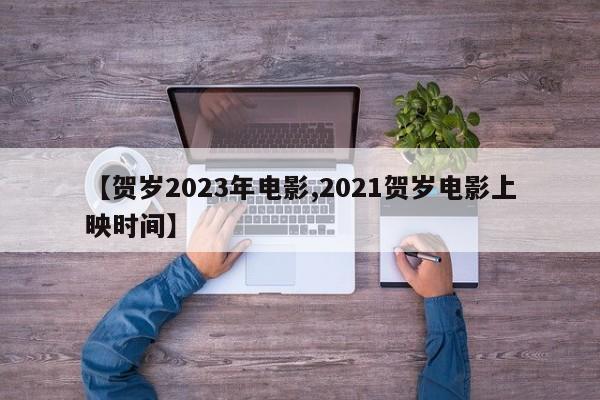 【贺岁2023年电影,2021贺岁电影上映时间】