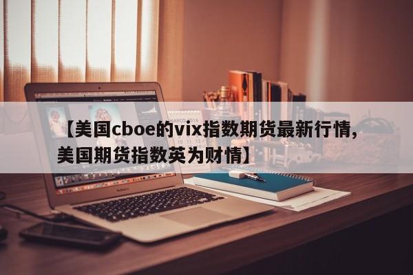 【美国cboe的vix指数期货最新行情,美国期货指数英为财情】