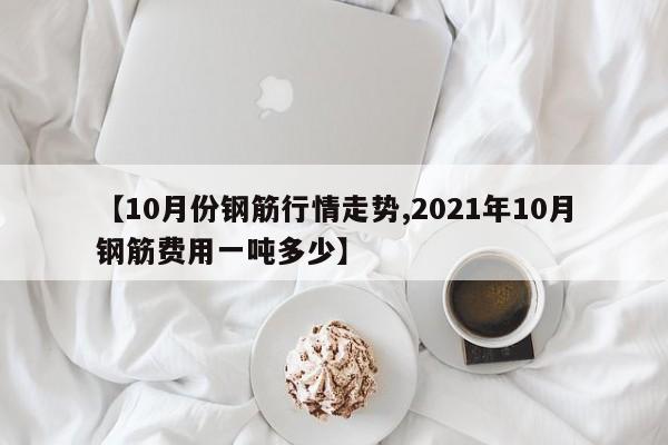 【10月份钢筋行情走势,2021年10月钢筋费用一吨多少】