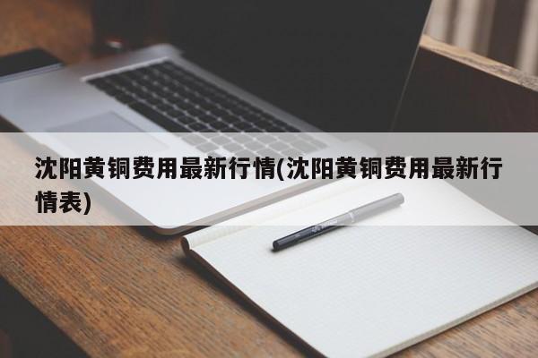沈阳黄铜费用最新行情(沈阳黄铜费用最新行情表)