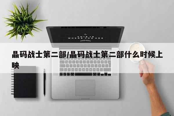 晶码战士第二部/晶码战士第二部什么时候上映