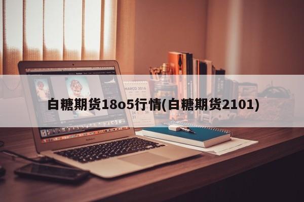 白糖期货18o5行情(白糖期货2101)
