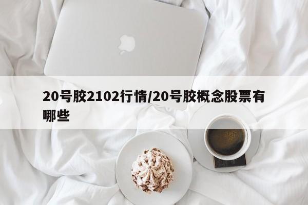 20号胶2102行情/20号胶概念股票有哪些