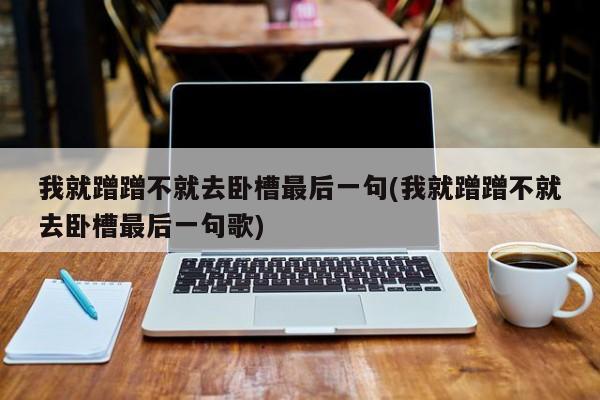 我就蹭蹭不就去卧槽最后一句(我就蹭蹭不就去卧槽最后一句歌)