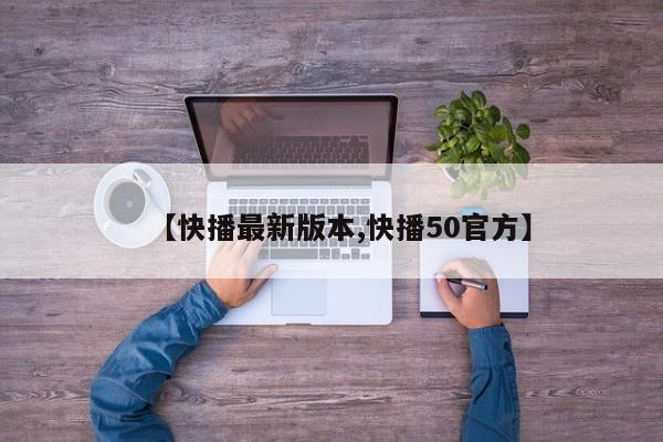 【快播最新版本,快播50官方】