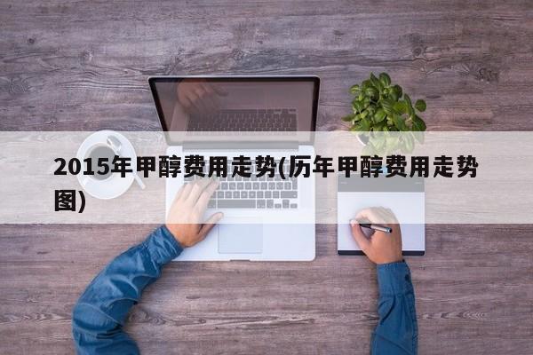 2015年甲醇费用走势(历年甲醇费用走势图)