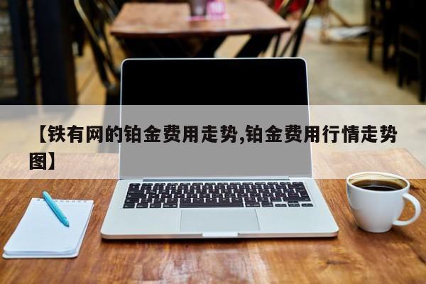 【铁有网的铂金费用走势,铂金费用行情走势图】