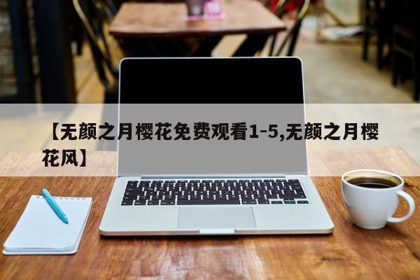 【无颜之月樱花免费观看1-5,无颜之月樱花风】